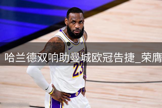 哈兰德双响助曼城欧冠告捷 荣膺波尔图之战MVP